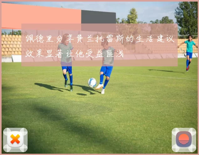 佩德里分享费兰托雷斯的生活建议效果显著让他受益匪浅