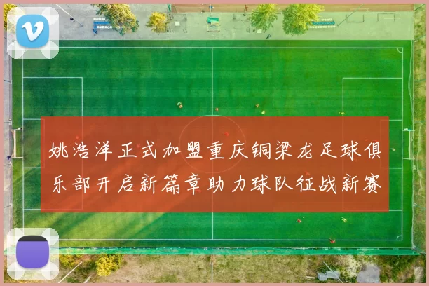 姚浩洋正式加盟重庆铜梁龙足球俱乐部开启新篇章助力球队征战新赛季