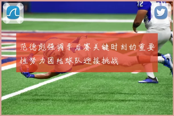 范德彪强调季后赛关键时刻的重要性努力团结球队迎接挑战