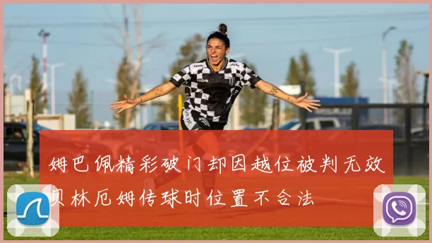 姆巴佩精彩破门却因越位被判无效贝林厄姆传球时位置不合法