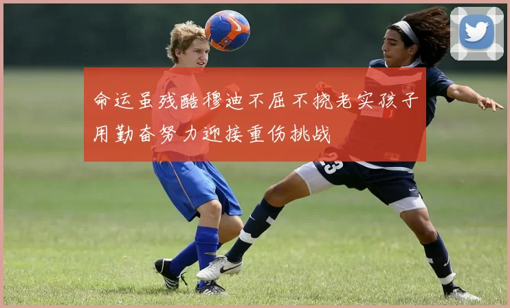 命运虽残酷穆迪不屈不挠老实孩子用勤奋努力迎接重伤挑战