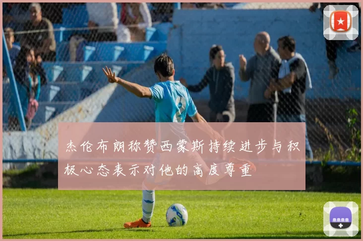 杰伦布朗称赞西蒙斯持续进步与积极心态表示对他的高度尊重