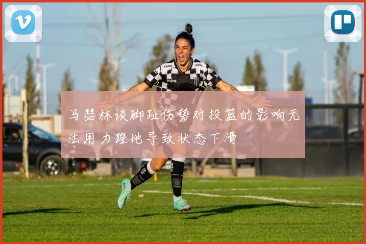 马瑟林谈脚趾伤势对投篮的影响无法用力蹬地导致状态下滑