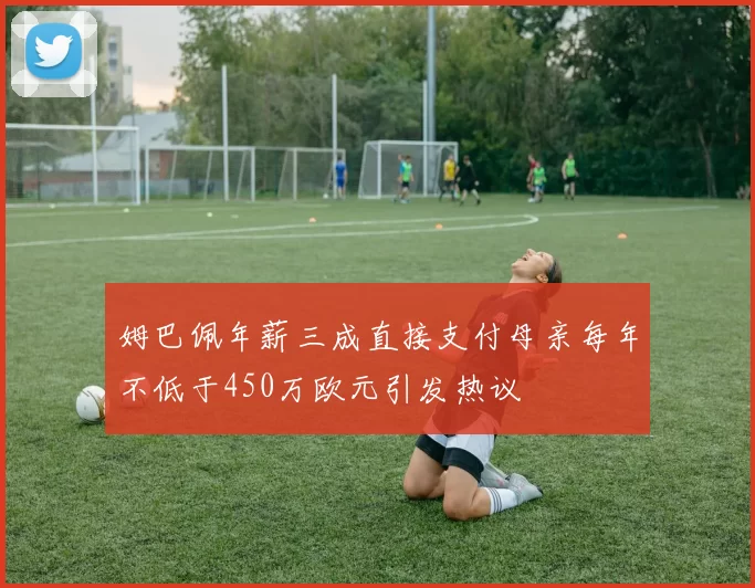 姆巴佩年薪三成直接支付母亲每年不低于450万欧元引发热议