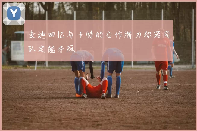 麦迪回忆与卡特的合作潜力称若同队定能夺冠