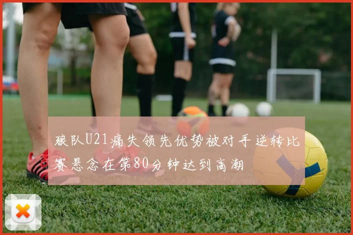 狼队U21痛失领先优势被对手逆转比赛悬念在第80分钟达到高潮