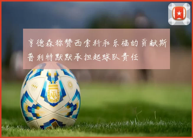 亨德森称赞西索科和乐福的贡献斯普利特默默承担起球队责任
