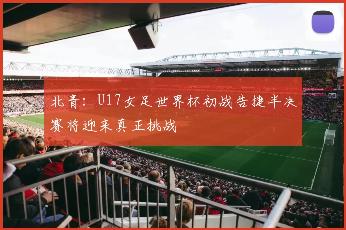 北青：U17女足世界杯初战告捷半决赛将迎来真正挑战