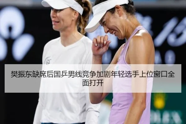 樊振东缺席后国乒男线竞争加剧年轻选手上位窗口全面打开